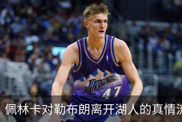 佩林卡对勒布朗离开湖人的真情流露与新篇章的开启