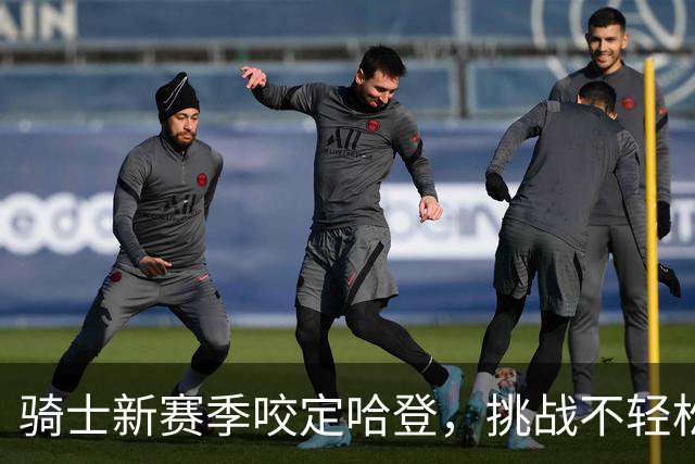 骑士新赛季咬定哈登，挑战不轻松！