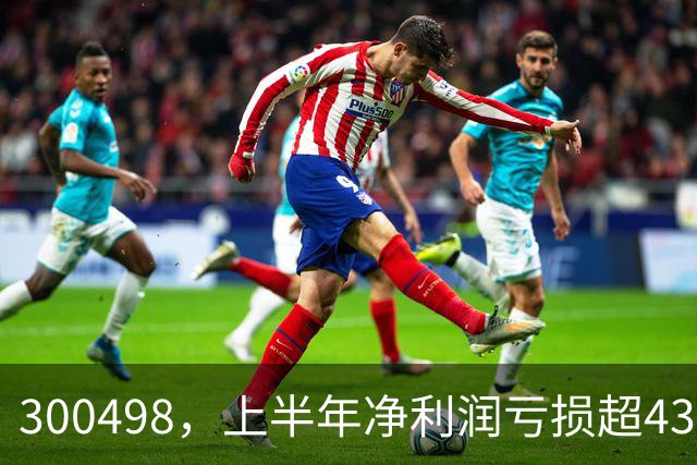 300498，上半年净利润亏损超43亿元